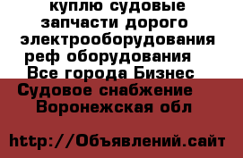 куплю судовые запчасти дорого.!электрооборудования!реф оборудования! - Все города Бизнес » Судовое снабжение   . Воронежская обл.